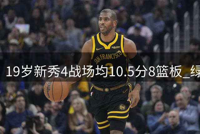 19岁新秀4战场均10.5分8篮板 绿军坚信他的全面性是争冠长期拼图